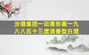 汾酒集团一坛香珍藏一九八八五十三度清香型白酒