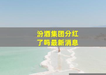 汾酒集团分红了吗最新消息