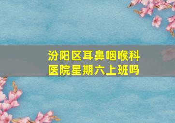 汾阳区耳鼻咽喉科医院星期六上班吗