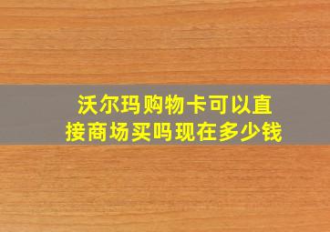 沃尔玛购物卡可以直接商场买吗现在多少钱