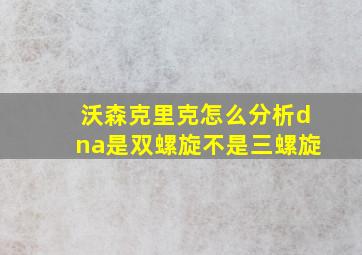 沃森克里克怎么分析dna是双螺旋不是三螺旋