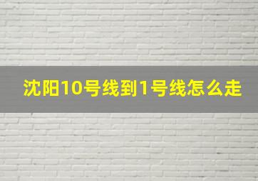 沈阳10号线到1号线怎么走