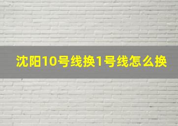 沈阳10号线换1号线怎么换