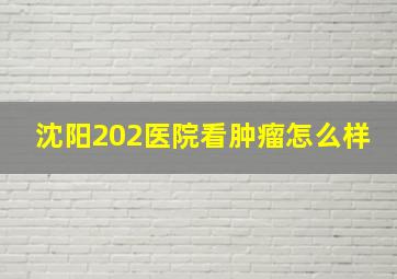 沈阳202医院看肿瘤怎么样