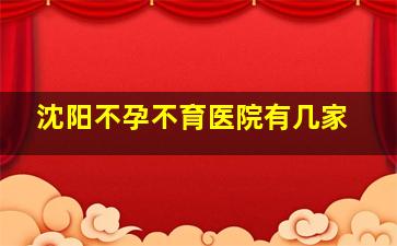 沈阳不孕不育医院有几家