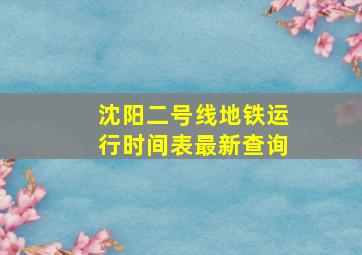 沈阳二号线地铁运行时间表最新查询