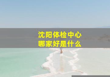 沈阳体检中心哪家好是什么