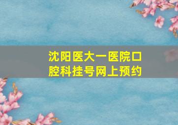 沈阳医大一医院口腔科挂号网上预约