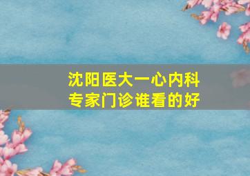 沈阳医大一心内科专家门诊谁看的好