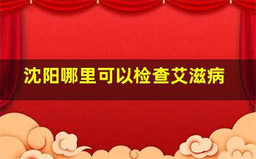 沈阳哪里可以检查艾滋病