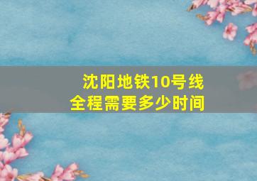 沈阳地铁10号线全程需要多少时间