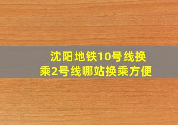 沈阳地铁10号线换乘2号线哪站换乘方便