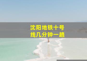 沈阳地铁十号线几分钟一趟