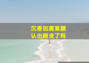 沉香如屑紫麟认出颜淡了吗