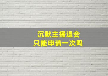 沉默主播退会只能申请一次吗