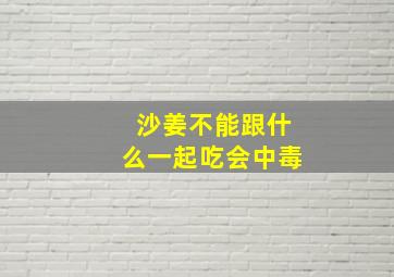 沙姜不能跟什么一起吃会中毒