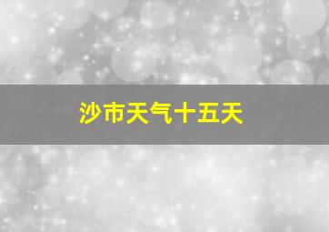 沙市天气十五天