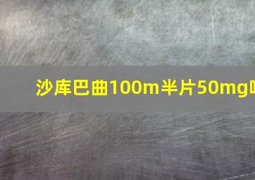 沙库巴曲100m半片50mg吗