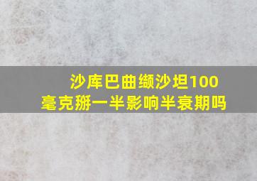 沙库巴曲缬沙坦100毫克掰一半影响半衰期吗