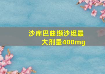 沙库巴曲缬沙坦最大剂量400mg