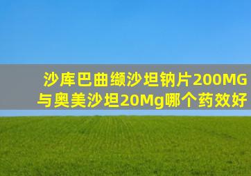 沙库巴曲缬沙坦钠片200MG与奥美沙坦20Mg哪个药效好