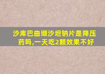 沙库巴曲缬沙坦钠片是降压药吗,一天吃2颗效果不好