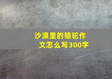 沙漠里的骆驼作文怎么写300字