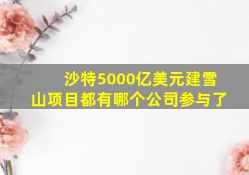 沙特5000亿美元建雪山项目都有哪个公司参与了