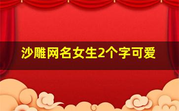 沙雕网名女生2个字可爱