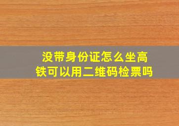 没带身份证怎么坐高铁可以用二维码检票吗