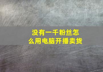 没有一千粉丝怎么用电脑开播卖货