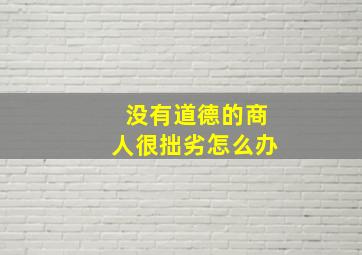 没有道德的商人很拙劣怎么办