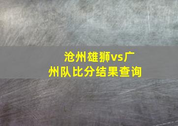 沧州雄狮vs广州队比分结果查询