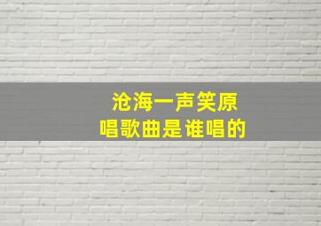 沧海一声笑原唱歌曲是谁唱的