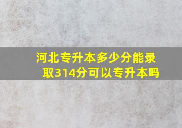 河北专升本多少分能录取314分可以专升本吗