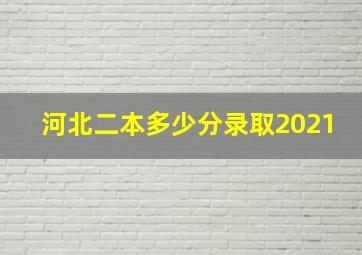 河北二本多少分录取2021