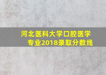 河北医科大学口腔医学专业2018录取分数线