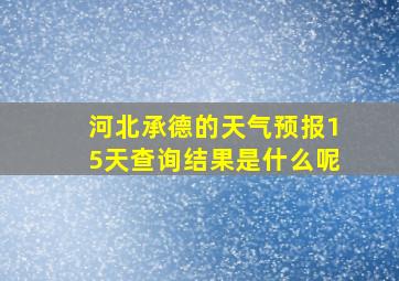 河北承德的天气预报15天查询结果是什么呢