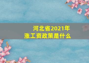 河北省2021年涨工资政策是什么