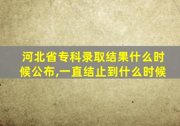 河北省专科录取结果什么时候公布,一直结止到什么时候