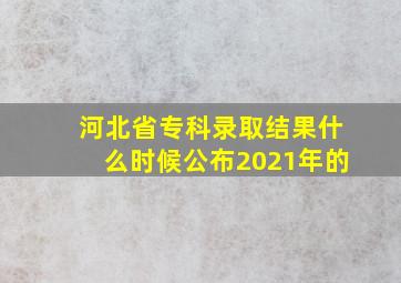 河北省专科录取结果什么时候公布2021年的