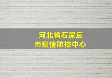 河北省石家庄市疫情防控中心