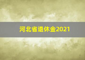 河北省退休金2021