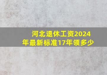 河北退休工资2024年最新标准17年领多少