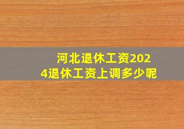 河北退休工资2024退休工资上调多少呢