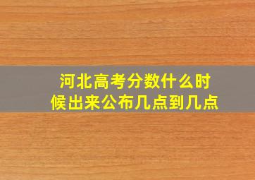 河北高考分数什么时候出来公布几点到几点