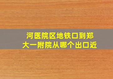 河医院区地铁口到郑大一附院从哪个出口近