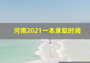 河南2021一本录取时间