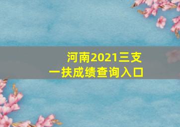 河南2021三支一扶成绩查询入口