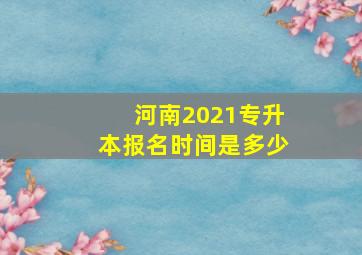 河南2021专升本报名时间是多少